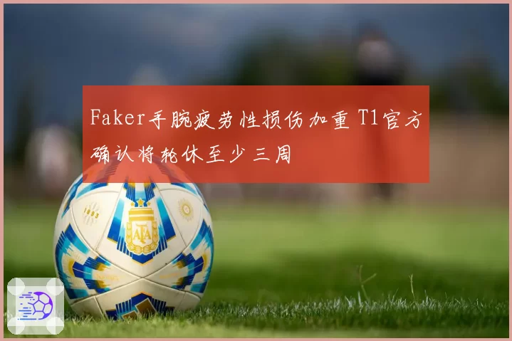 Faker手腕疲劳性损伤加重 T1官方确认将轮休至少三周