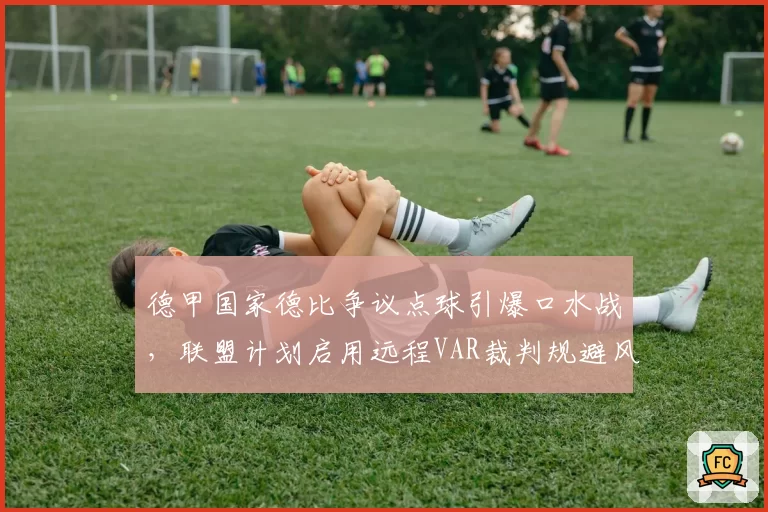 德甲国家德比争议点球引爆口水战，联盟计划启用远程VAR裁判规避风险